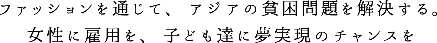 ファッションを通じて、アジアの貧困問題を解決する。女性に雇用を、子ども達に夢実現のチャンスを